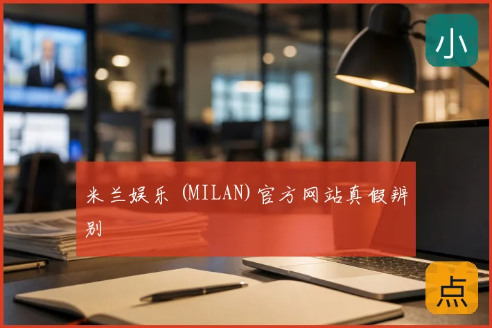 米兰娱乐 (MILAN)官方网站真假辨别