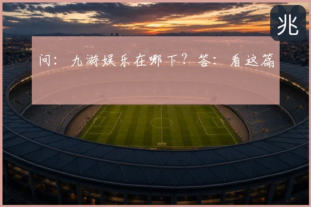 问：九游娱乐在哪下？答：看这篇